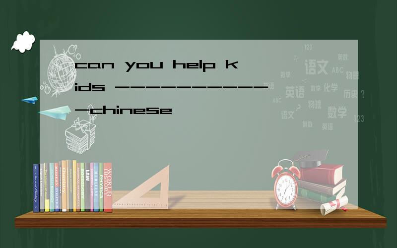 can you help kids -----------chinese