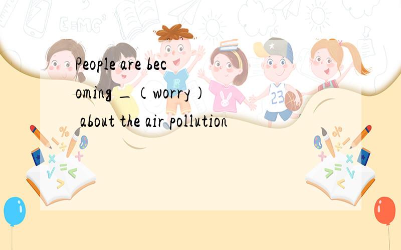 People are becoming _（worry） about the air pollution