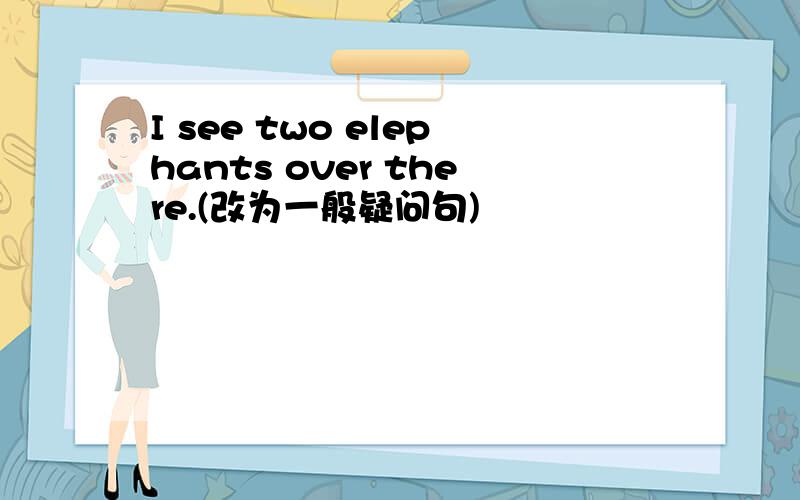 I see two elephants over there.(改为一般疑问句)