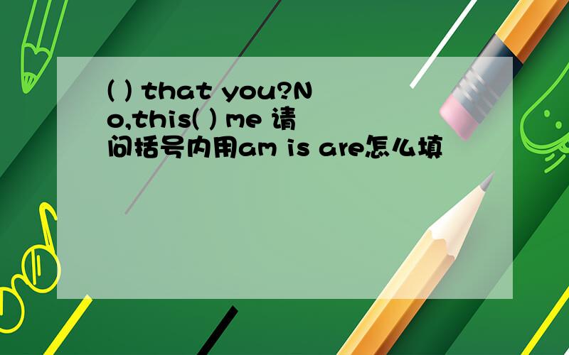 ( ) that you?No,this( ) me 请问括号内用am is are怎么填