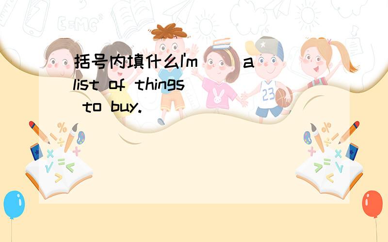 括号内填什么I'm ()a list of things to buy.