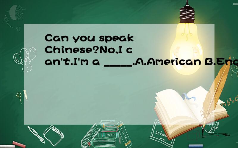 Can you speak Chinese?No,I can't.I'm a _____.A.American B.English C.Japanese D.Chinese
