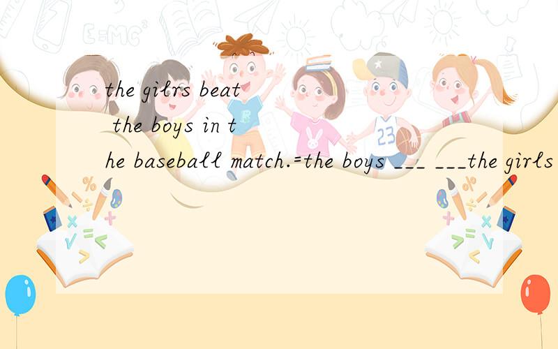 the gilrs beat the boys in the baseball match.=the boys ___ ___the girls in the baseball match.