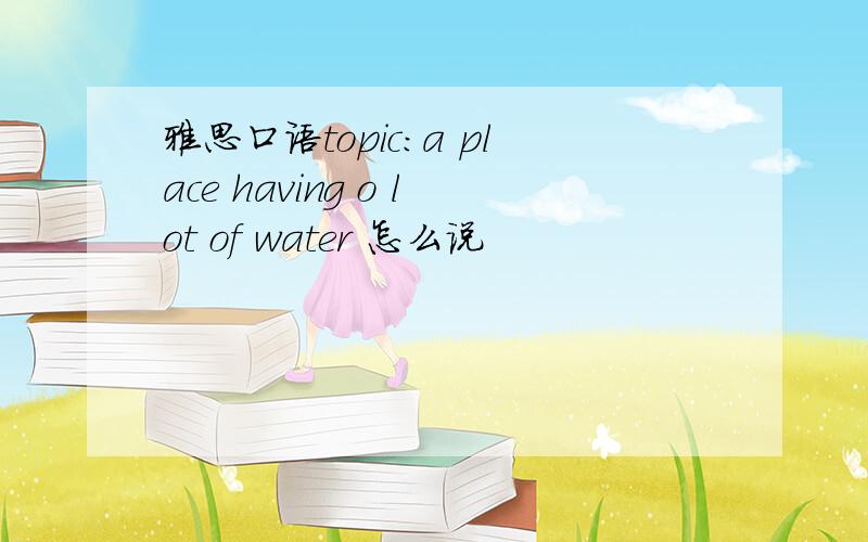 雅思口语topic:a place having o lot of water 怎么说