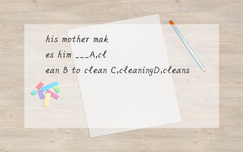 his mother makes him ___A,clean B to clean C,cleaningD,cleans