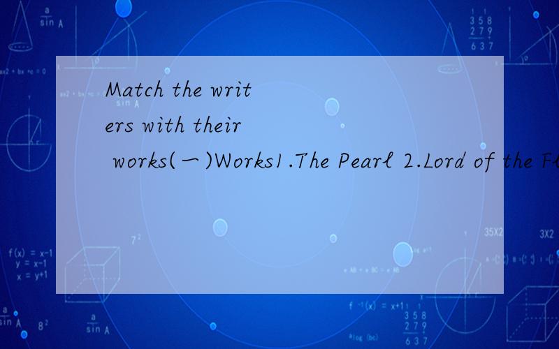 Match the writers with their works(一)Works1.The Pearl 2.Lord of the Flies 3.The Dumb Waiter 4.An Inspector Calls 5．The Old Man and the Sea WritersA.John Steinbeck B.Robert Frost C.Harold Pinter D.Walt Whitman E.Ernest HemingwayF.JB Priestley G..A