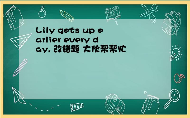 Lily gets up earlier every day. 改错题 大伙帮帮忙