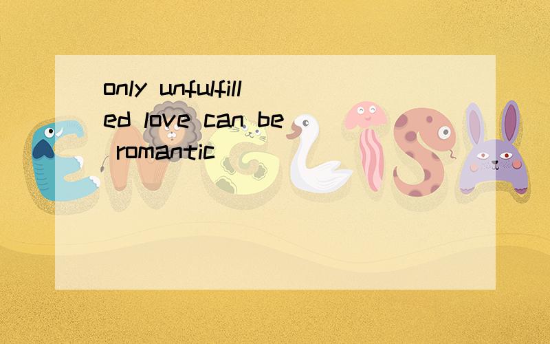 only unfulfilled love can be romantic