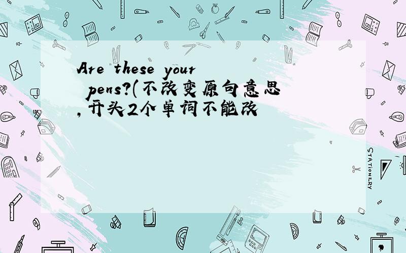 Are these your pens?(不改变原句意思,开头2个单词不能改