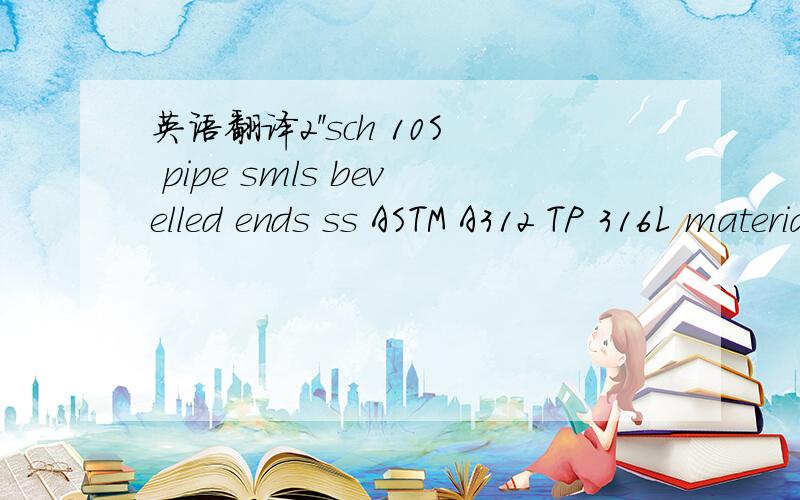 英语翻译2''sch 10S pipe smls bevelled ends ss ASTM A312 TP 316L materials shall be 316/316 duel certified Dlms to ASME B36.19