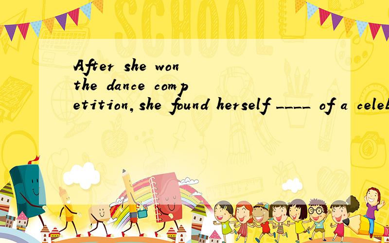 After she won the dance competition,she found herself ____ of a celebrity in her community.老师,这句话答案用something,为什么啊?