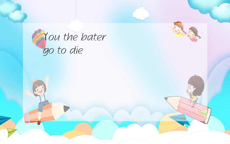 You the bater go to die