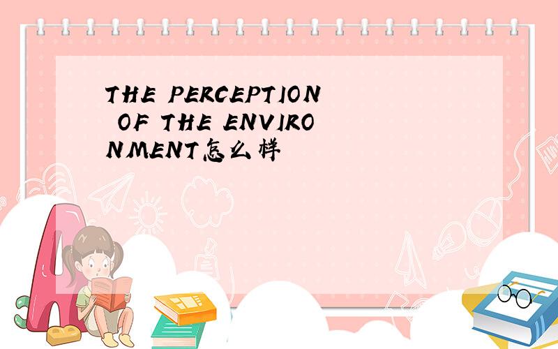 THE PERCEPTION OF THE ENVIRONMENT怎么样
