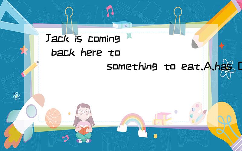 Jack is coming back here to _____ something to eat.A.has B.have C.had