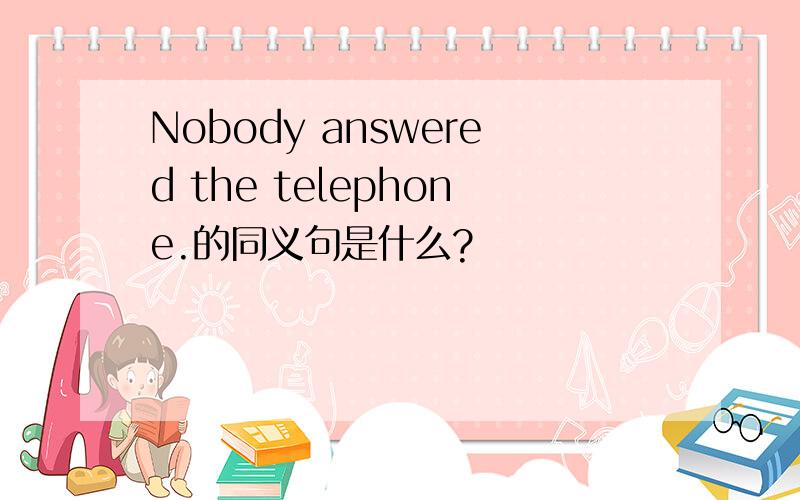 Nobody answered the telephone.的同义句是什么?