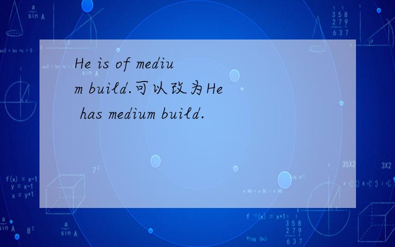 He is of medium build.可以改为He has medium build.