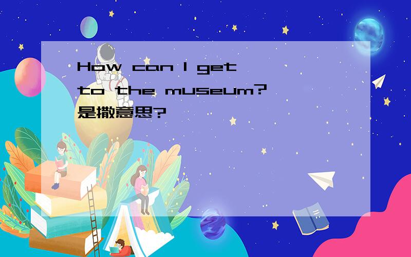 How can l get to the museum?是撒意思?