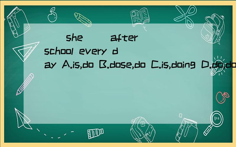 ()she ()after school every day A.is,do B.dose,do C.is,doing D.do,do