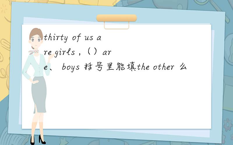 thirty of us are girls ,（）are、 boys 括号里能填the other 么