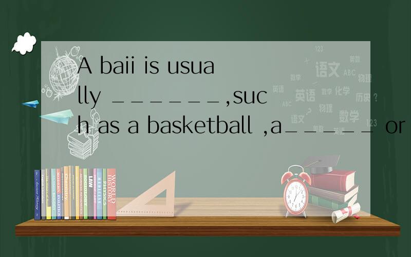 A baii is usually ______,such as a basketball ,a_____ or a_____