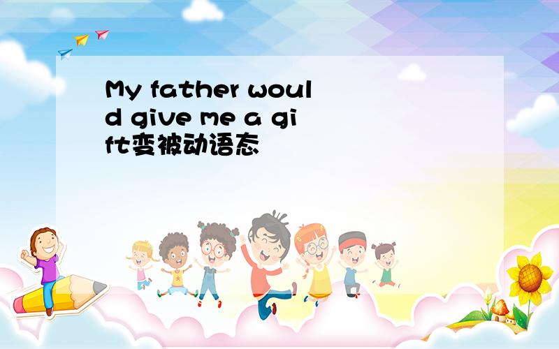 My father would give me a gift变被动语态
