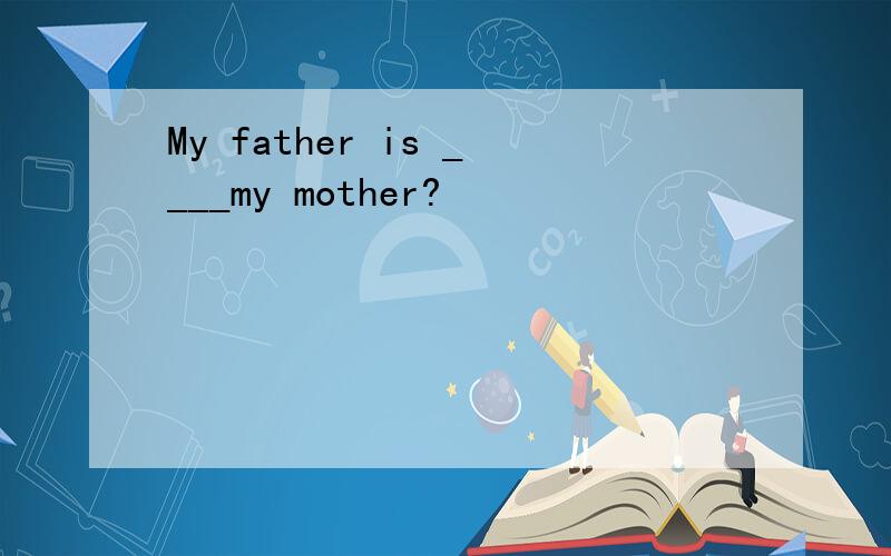 My father is ____my mother?