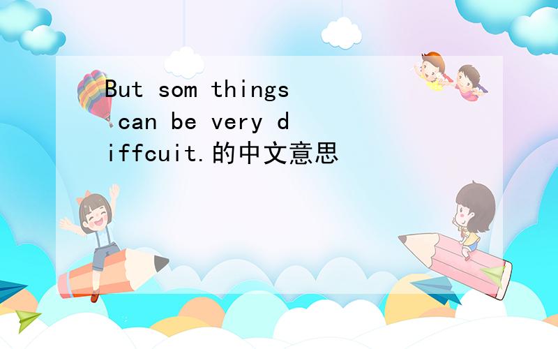 But som things can be very diffcuit.的中文意思