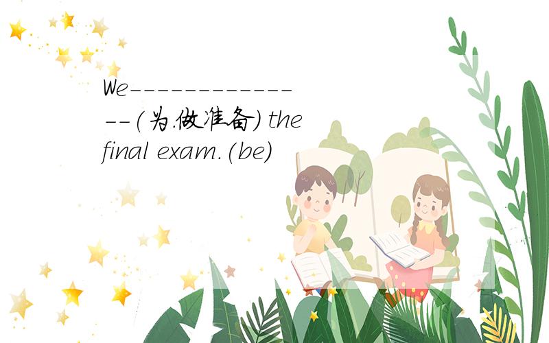 We--------------(为.做准备） the final exam.(be)