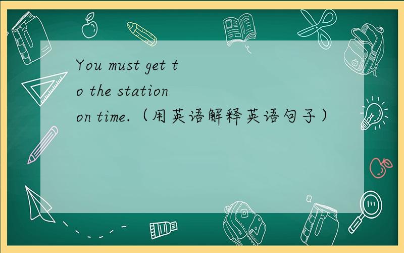 You must get to the station on time.（用英语解释英语句子）