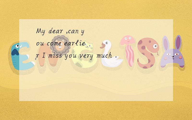 My dear ,can you come earlier I miss you very much .