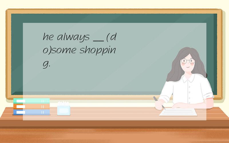 he always __(do)some shopping.