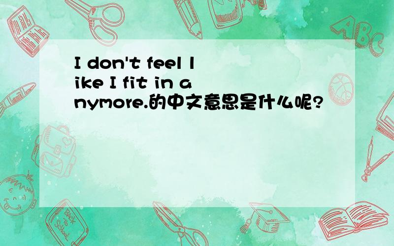 I don't feel like I fit in anymore.的中文意思是什么呢?