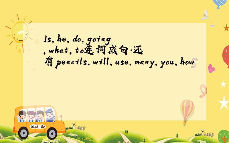 Is,he,do,going,what,to连词成句.还有pencils,will,use,many,you,how