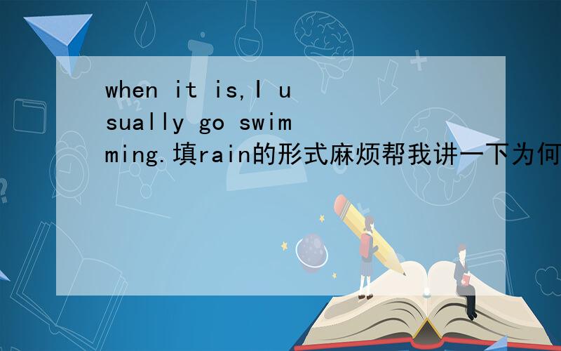 when it is,I usually go swimming.填rain的形式麻烦帮我讲一下为何要这样填?