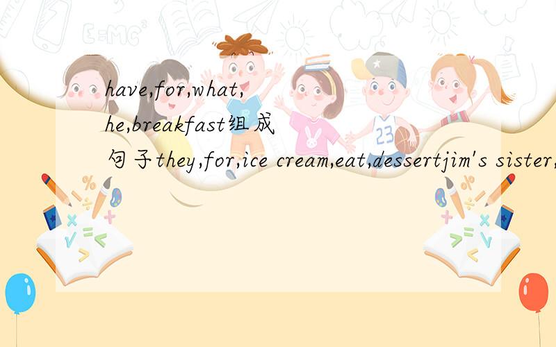 have,for,what,he,breakfast组成句子they,for,ice cream,eat,dessertjim's sister,day,begetables,eat,everylike,you,broccoli