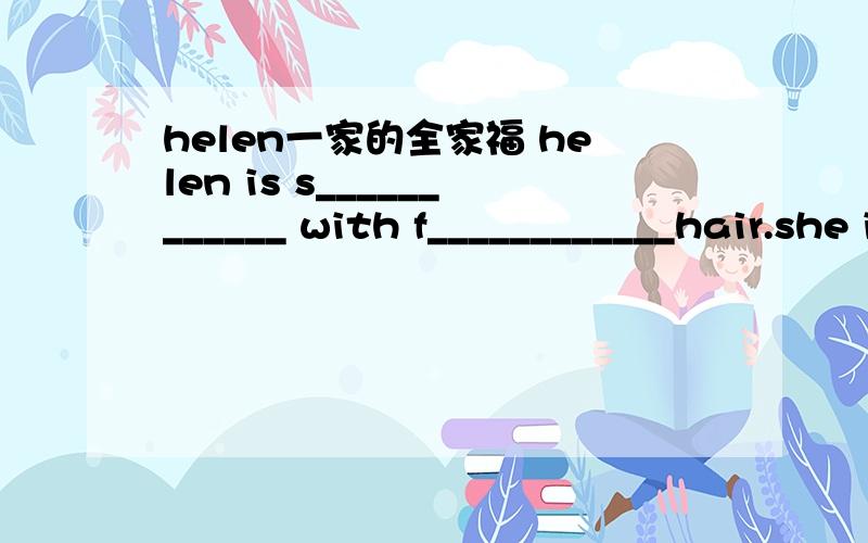 helen一家的全家福 helen is s____________ with f____________hair.she is p____________.she looks like her f____________.her father is t____________ and t____________.he is an e____________,withg____________.she is a n____________.she works at a h