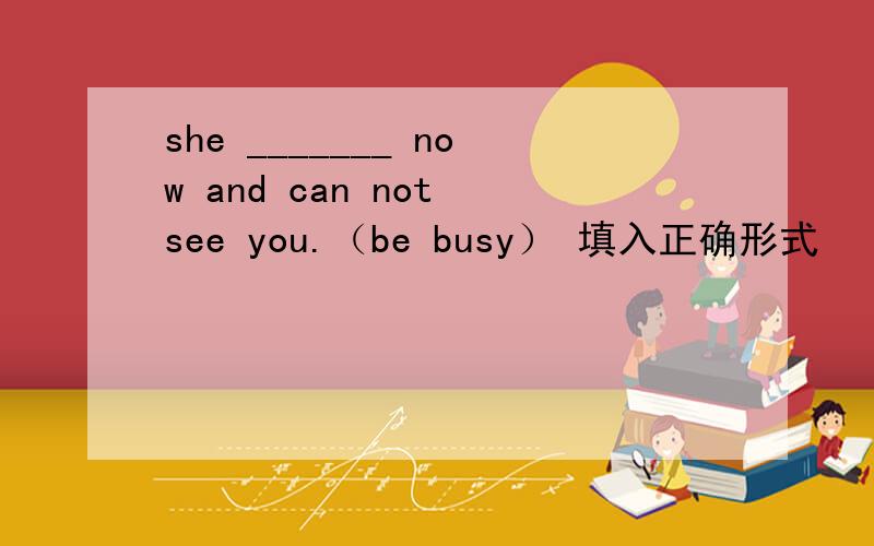 she _______ now and can not see you.（be busy） 填入正确形式