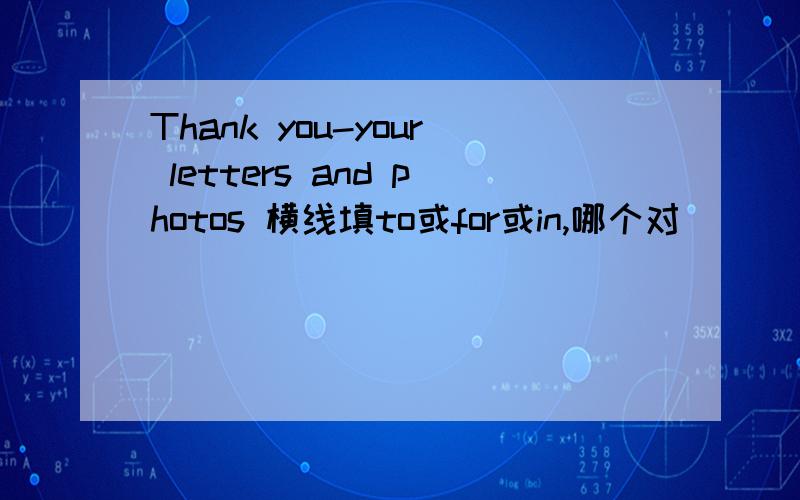 Thank you-your letters and photos 横线填to或for或in,哪个对