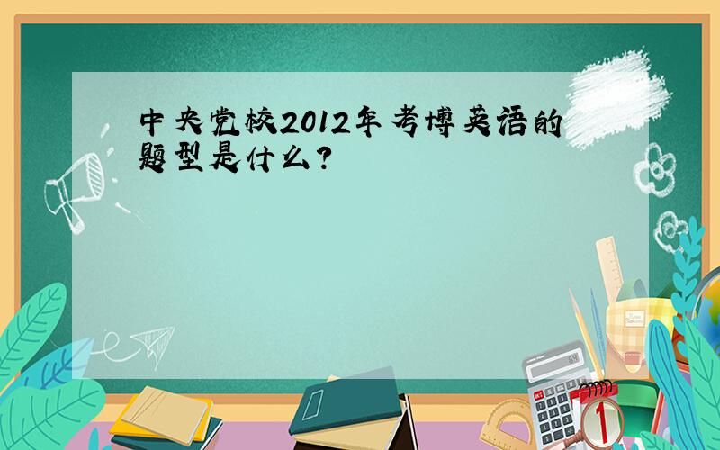 中央党校2012年考博英语的题型是什么?