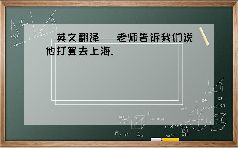 (英文翻译） 老师告诉我们说他打算去上海.