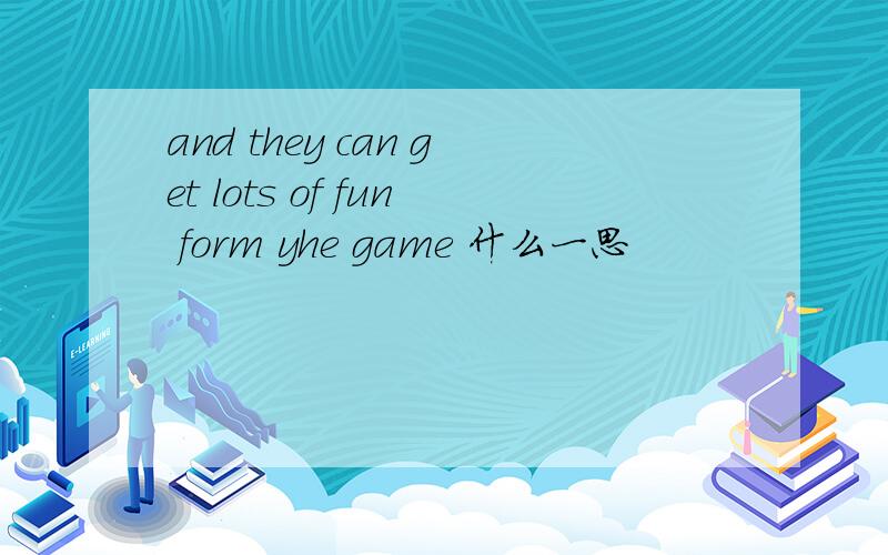 and they can get lots of fun form yhe game 什么一思