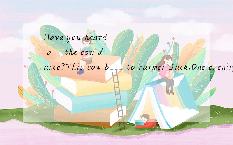 Have you heard a__ the cow dance?This cow b___ to Farmer Jack.One evening Jack gave a party at his house,and he invited all his friends to come to the party.The evening was hot,and many people danced o___ in the garden.It happened that cows slept nea