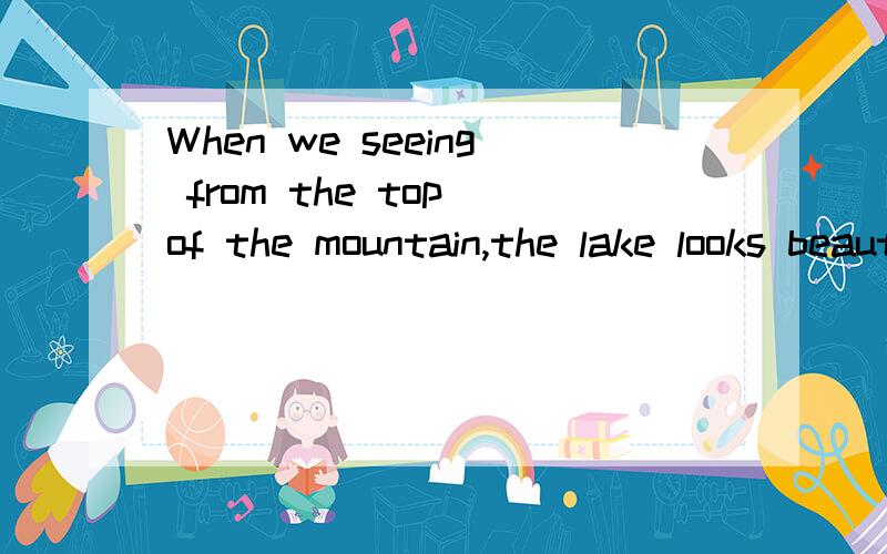 When we seeing from the top of the mountain,the lake looks beautiful.这句对吗能不能把when省略而去,