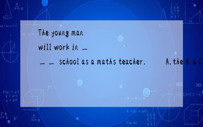 The young man will work in ___ school as a maths teacher.　　A.the B.a C.an D./选什么?重点是我要知道理由.理由,