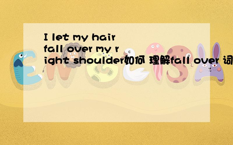 I let my hair fall over my right shoulder如何 理解fall over 词组?还是分开理解?