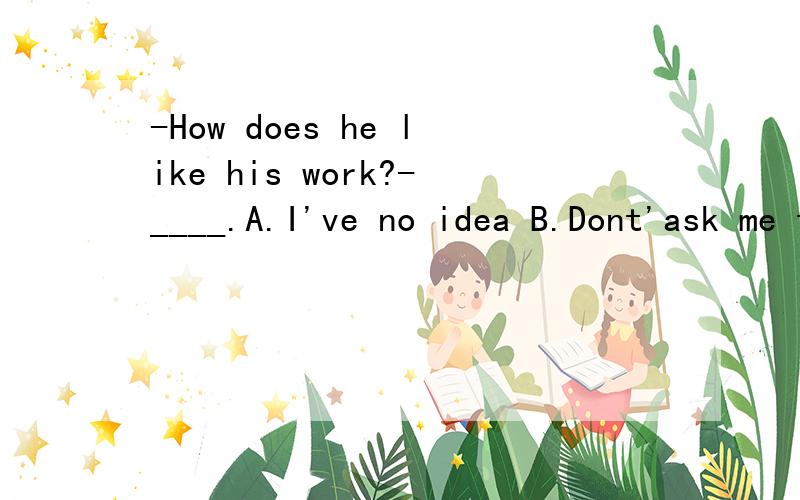 -How does he like his work?-____.A.I've no idea B.Dont'ask me that (请说出理由)