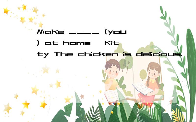 Make ____ (you) at home ,Kitty The chicken is delicious.