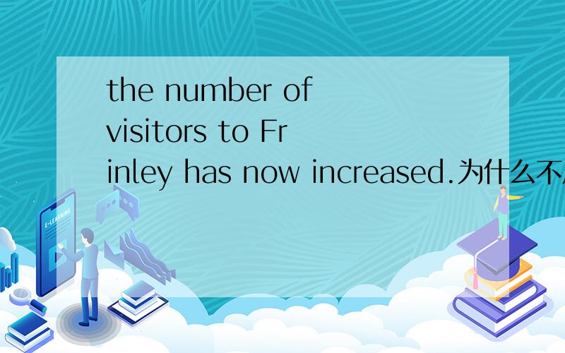 the number of visitors to Frinley has now increased.为什么不用现在完成进行时?既然都加了now了?直接用现在完成进行时不时更恰当一点么?还是increase本事就有持续性的意思 如 wait sit等···to Frinley to哪