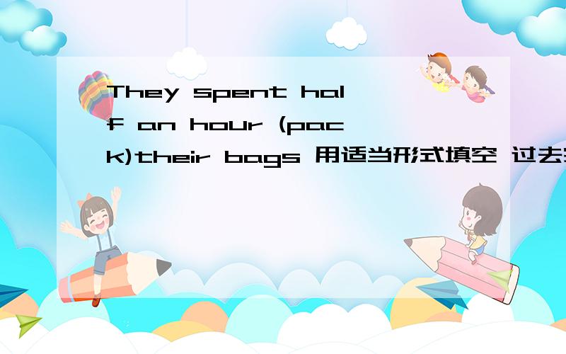 They spent half an hour (pack)their bags 用适当形式填空 过去完成时