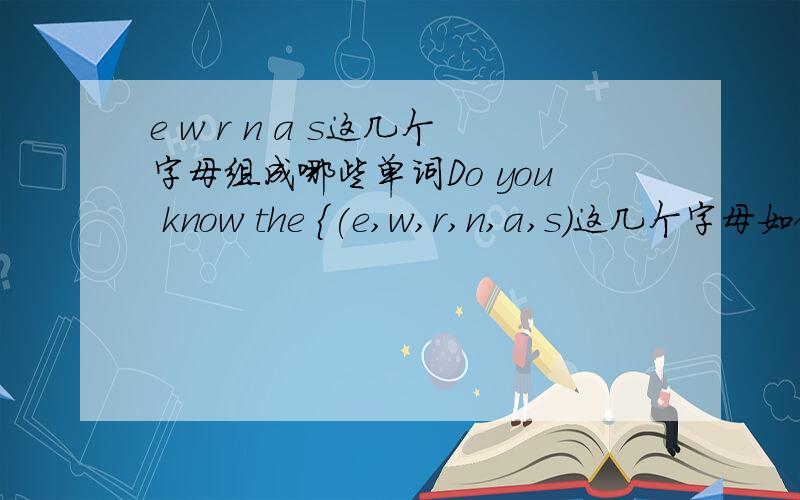 e w r n a s这几个字母组成哪些单词Do you know the {(e,w,r,n,a,s)这几个字母如何组成使句子通顺的单词} to this question?